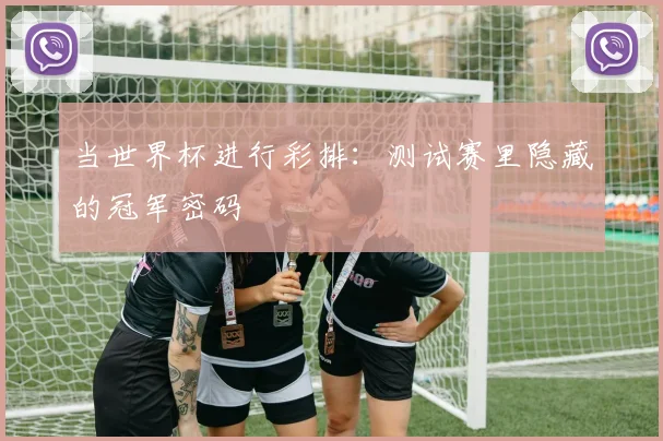 当世界杯进行彩排：测试赛里隐藏的冠军密码