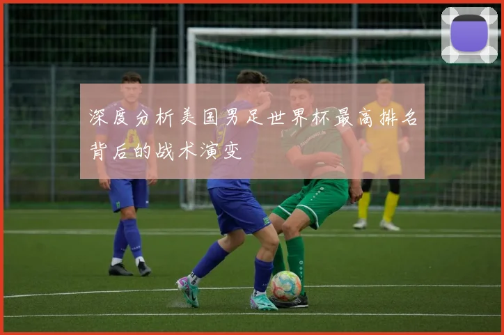 深度分析美国男足世界杯最高排名背后的战术演变