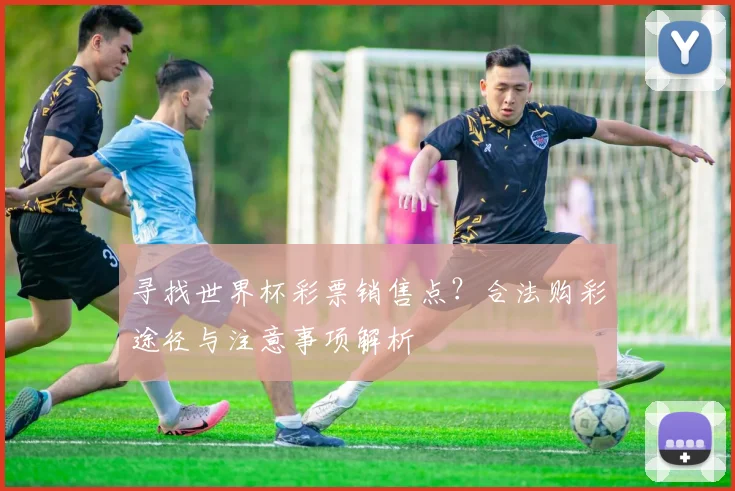 寻找世界杯彩票销售点？合法购彩途径与注意事项解析