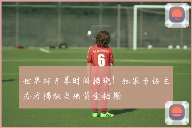 世界杯开幕时间揭晓!独家专访主办方揭秘当地黄金档期