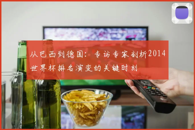 从巴西到德国：专访专家剖析2014世界杯排名演变的关键时刻