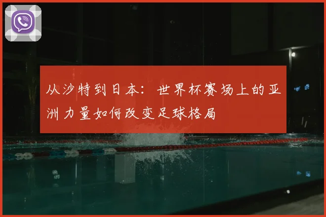 从沙特到日本：世界杯赛场上的亚洲力量如何改变足球格局
