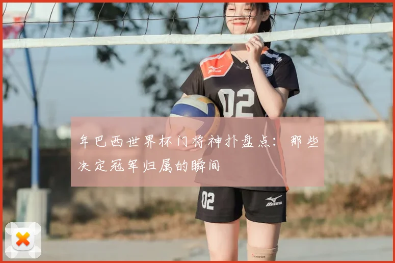 年巴西世界杯门将神扑盘点：那些决定冠军归属的瞬间