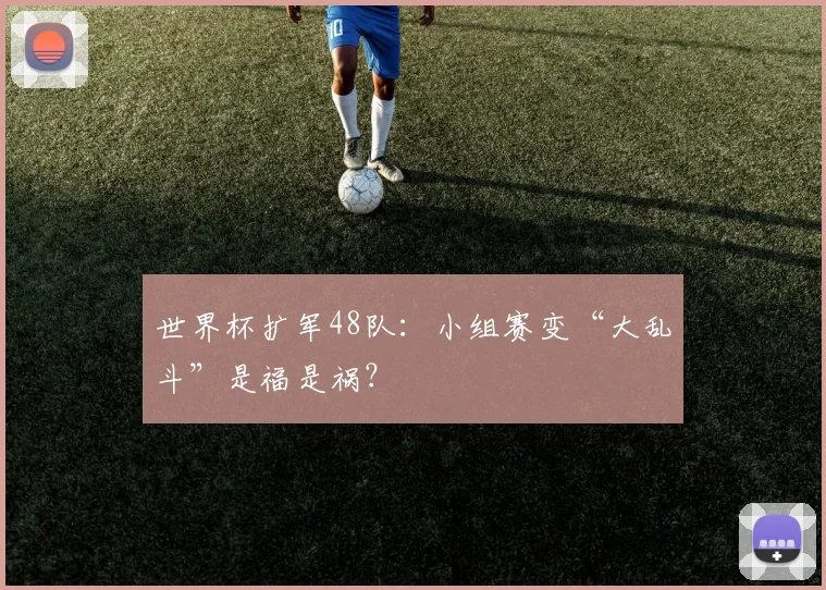 世界杯扩军48队：小组赛变“大乱斗”是福是祸？