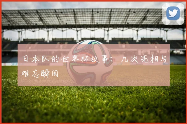 日本队的世界杯故事：几次亮相与难忘瞬间