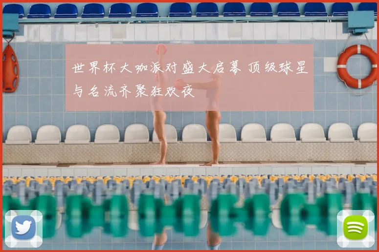 世界杯大咖派对盛大启幕 顶级球星与名流齐聚狂欢夜