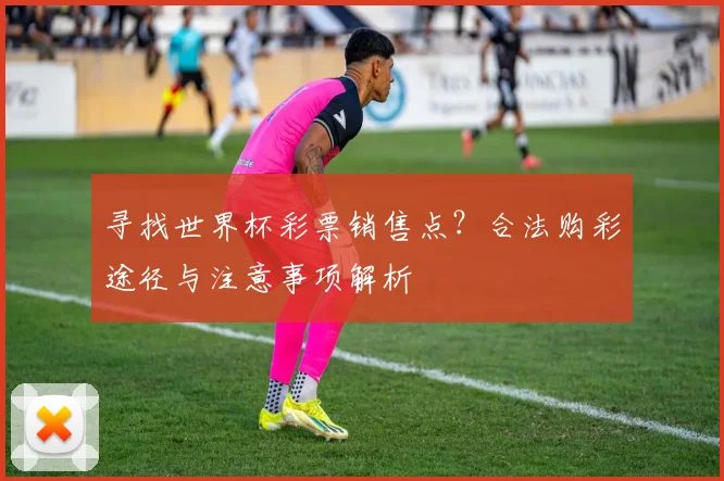 寻找世界杯彩票销售点？合法购彩途径与注意事项解析