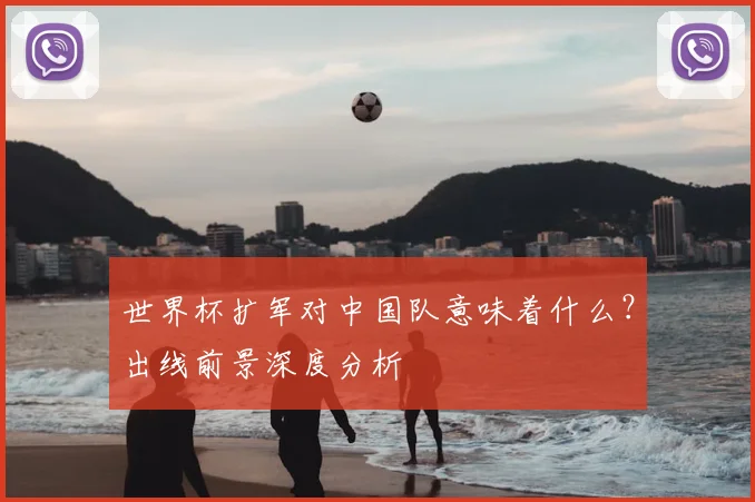 世界杯扩军对中国队意味着什么？出线前景深度分析