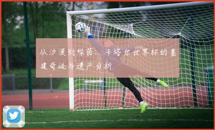 从沙漠到绿茵：卡塔尔世界杯的基建奇迹与遗产分析