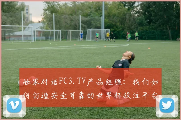 独家对话FC3.TV产品经理：我们如何打造安全可靠的世界杯投注平台