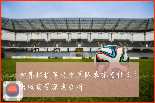 世界杯扩军对中国队意味着什么？出线前景深度分析