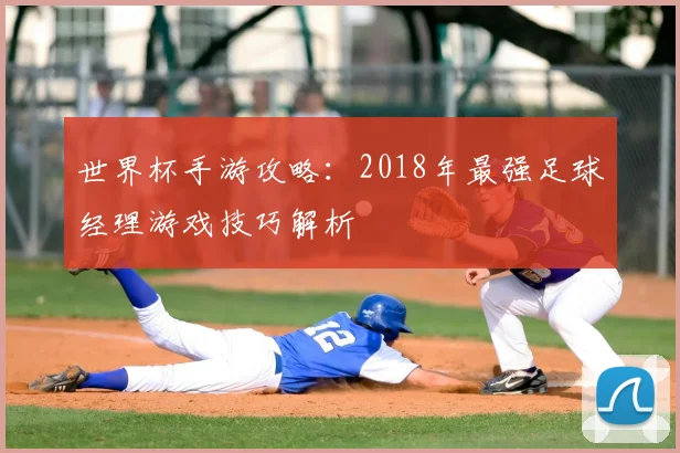 世界杯手游攻略：2018年最强足球经理游戏技巧解析