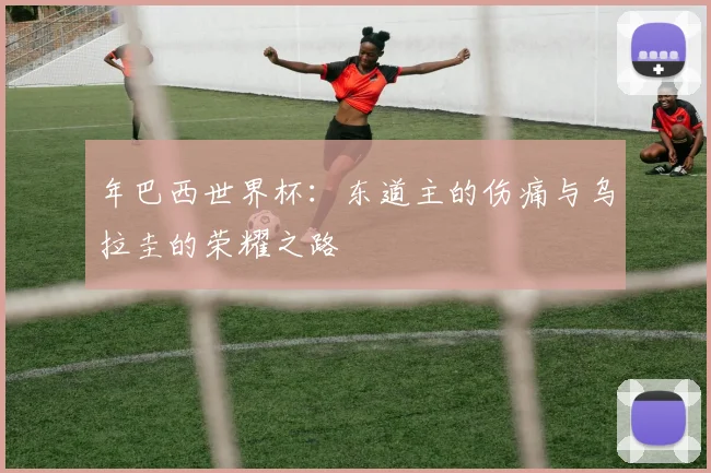 年巴西世界杯：东道主的伤痛与乌拉圭的荣耀之路