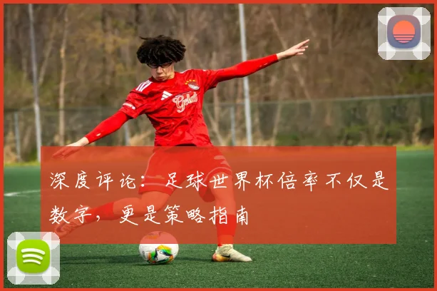 深度评论：足球世界杯倍率不仅是数字，更是策略指南