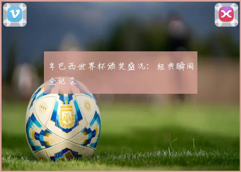 年巴西世界杯颁奖盛况：经典瞬间全记录