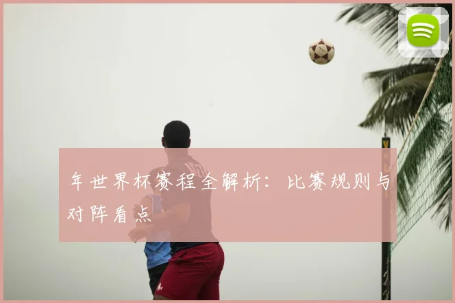 年世界杯赛程全解析：比赛规则与对阵看点