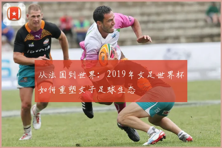 从法国到世界：2019年女足世界杯如何重塑女子足球生态