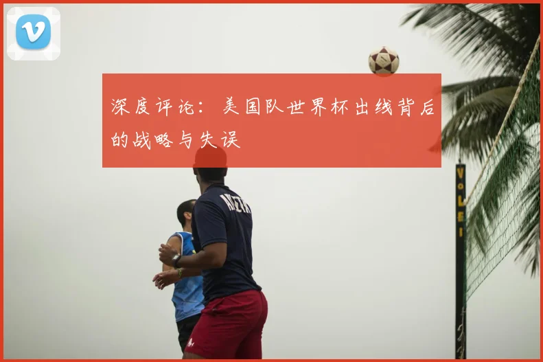 深度评论：美国队世界杯出线背后的战略与失误