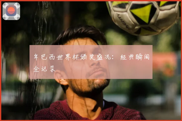 年巴西世界杯颁奖盛况：经典瞬间全记录