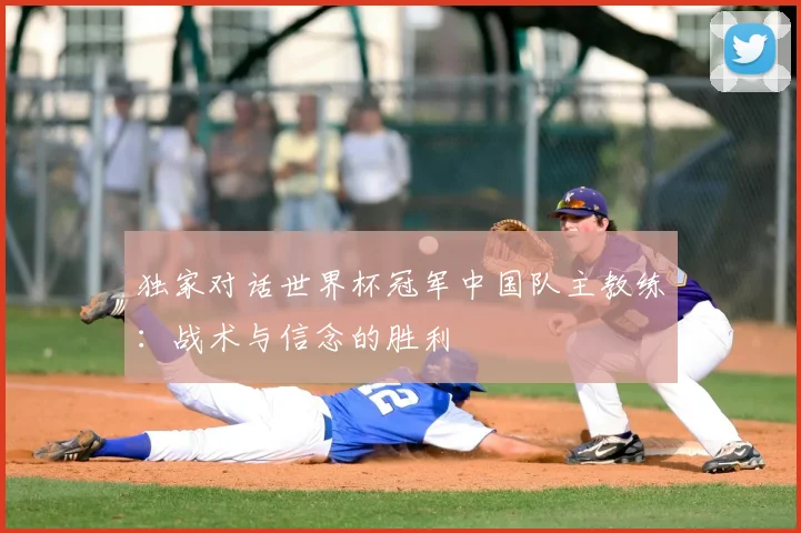 独家对话世界杯冠军中国队主教练：战术与信念的胜利