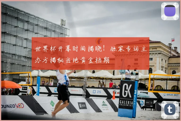 世界杯开幕时间揭晓!独家专访主办方揭秘当地黄金档期