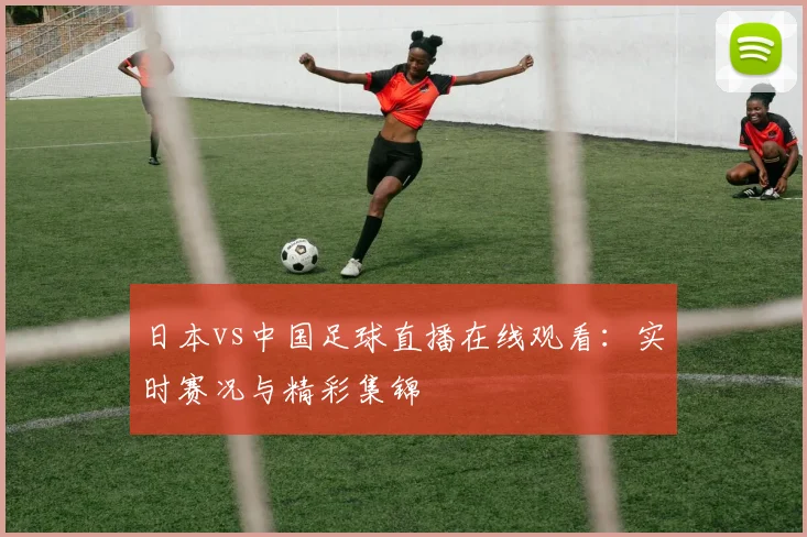 日本vs中国足球直播在线观看：实时赛况与精彩集锦