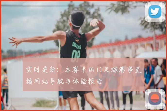 实时更新：本赛季热门足球赛事直播网站导航与体验报告