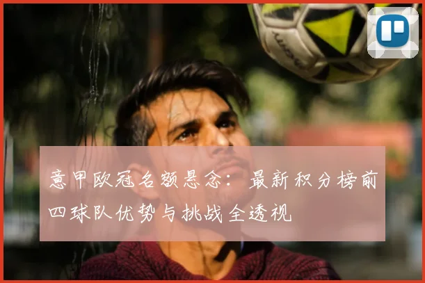 意甲欧冠名额悬念：最新积分榜前四球队优势与挑战全透视