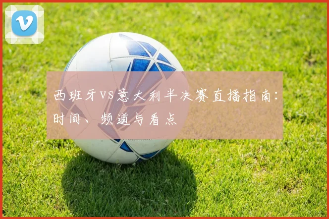 西班牙vs意大利半决赛直播指南：时间、频道与看点