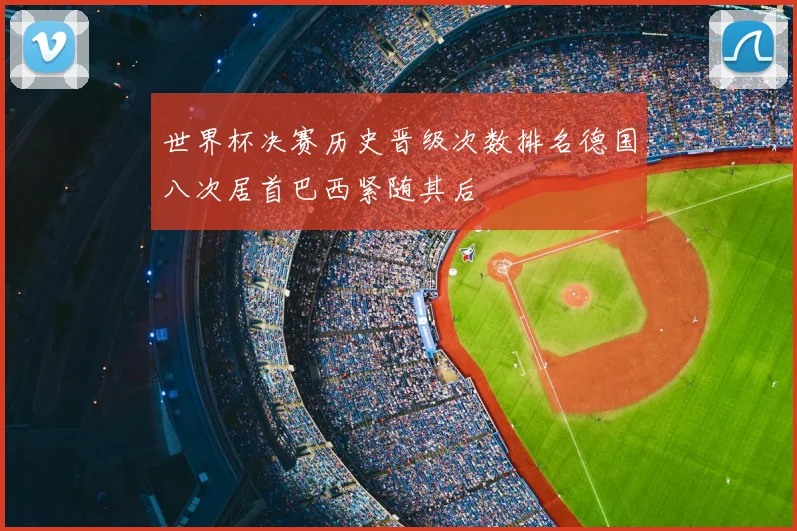 世界杯决赛历史晋级次数排名德国八次居首巴西紧随其后