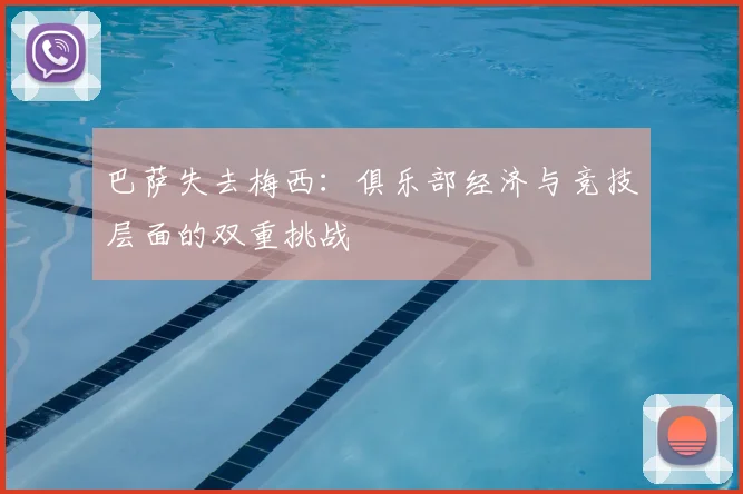 巴萨失去梅西：俱乐部经济与竞技层面的双重挑战