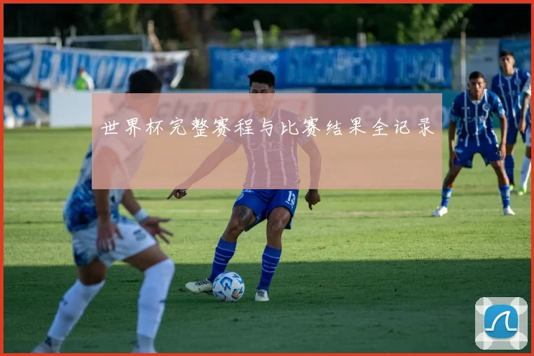 世界杯完整赛程与比赛结果全记录