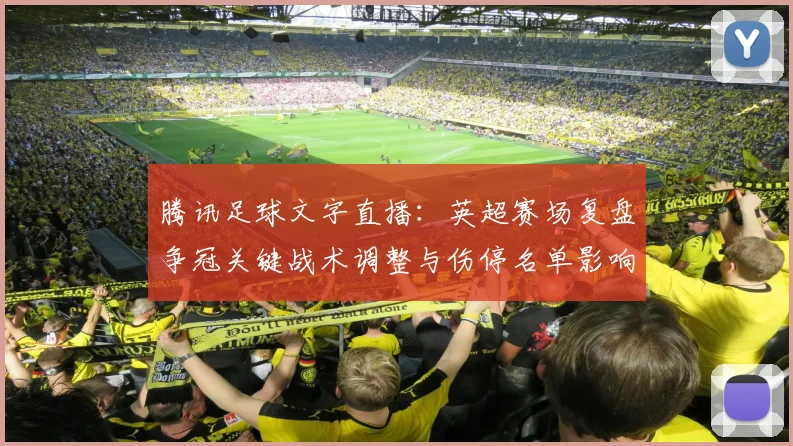 腾讯足球文字直播：英超赛场复盘争冠关键战术调整与伤停名单影响