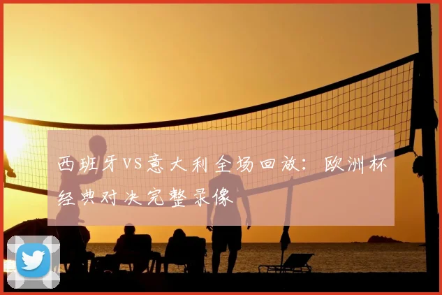 西班牙vs意大利全场回放：欧洲杯经典对决完整录像