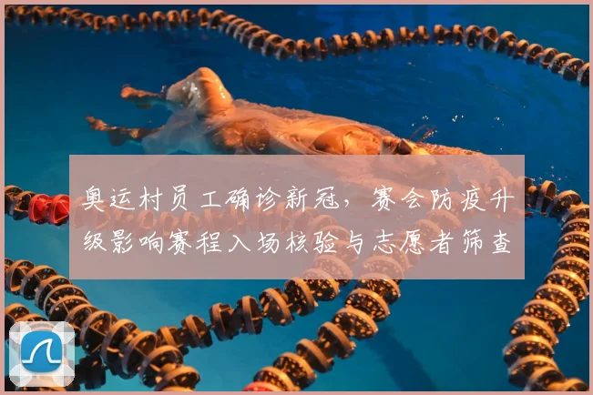 奥运村员工确诊新冠，赛会防疫升级影响赛程入场核验与志愿者筛查