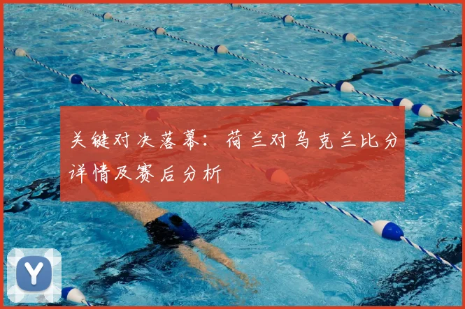 关键对决落幕：荷兰对乌克兰比分详情及赛后分析