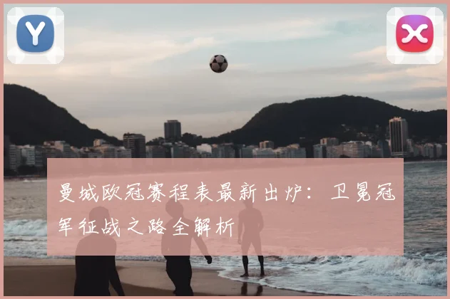 曼城欧冠赛程表最新出炉:卫冕冠军征战之路全解析