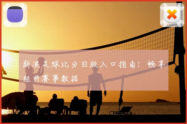新浪足球比分旧版入口指南：畅享经典赛事数据