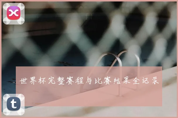 世界杯完整赛程与比赛结果全记录