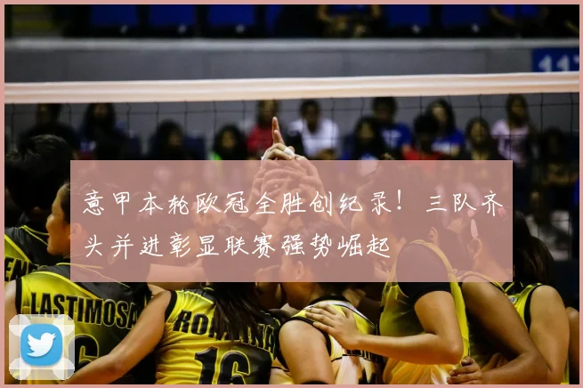 意甲本轮欧冠全胜创纪录！三队齐头并进彰显联赛强势崛起