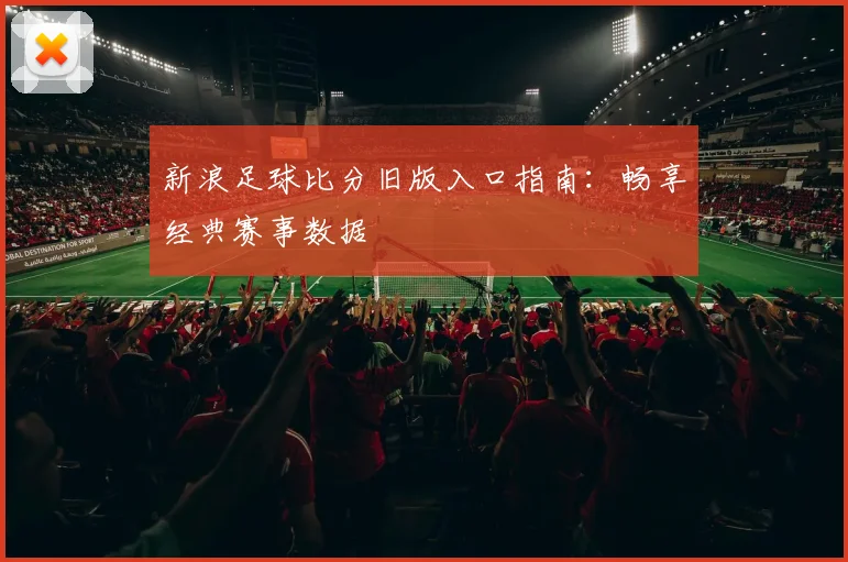 新浪足球比分旧版入口指南：畅享经典赛事数据
