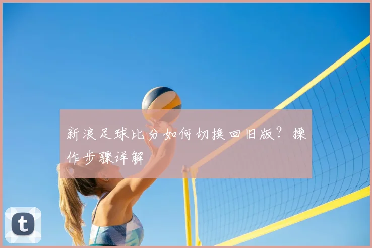 新浪足球比分如何切换回旧版？操作步骤详解