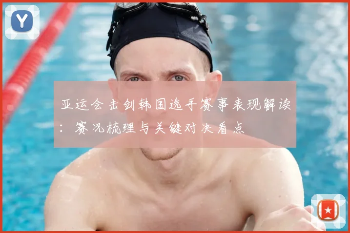 亚运会击剑韩国选手赛事表现解读：赛况梳理与关键对决看点